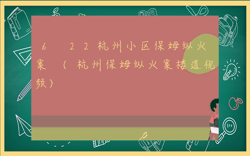 6 22杭州小区保姆纵火案 (杭州保姆纵火案楼道视频)